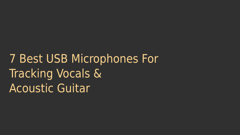7 Best USB Microphones For Tracking Vocals & Acoustic Guitar